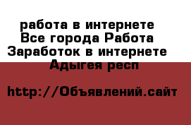 работа в интернете - Все города Работа » Заработок в интернете   . Адыгея респ.